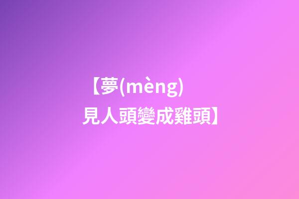 【夢(mèng)見人頭變成雞頭】