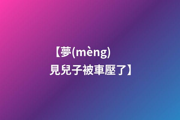 【夢(mèng)見兒子被車壓了】