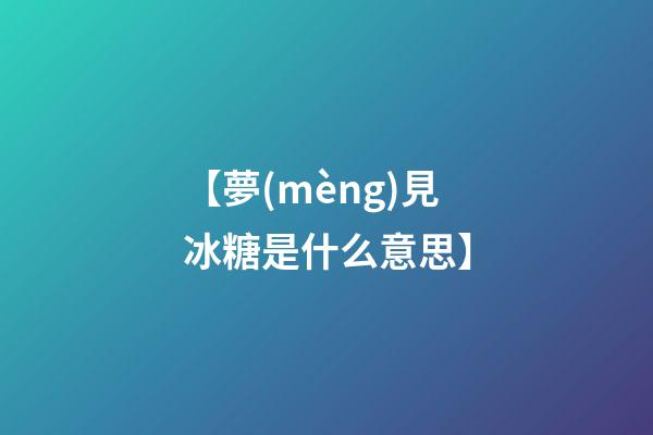 【夢(mèng)見冰糖是什么意思】