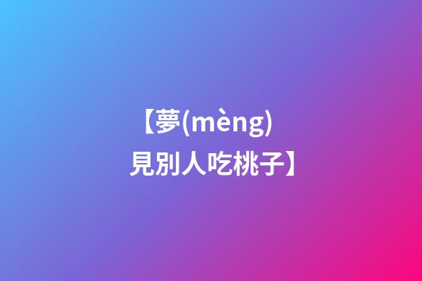 【夢(mèng)見別人吃桃子】