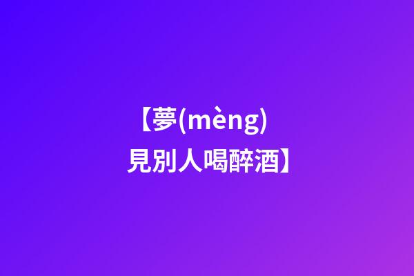 【夢(mèng)見別人喝醉酒】