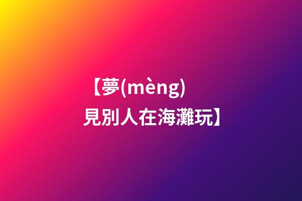 【夢(mèng)見別人在海灘玩】