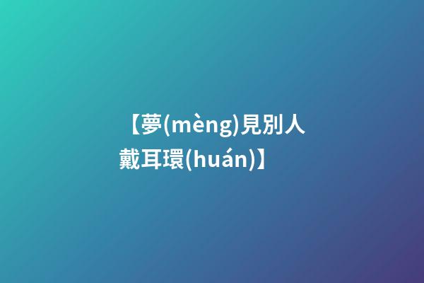 【夢(mèng)見別人戴耳環(huán)】