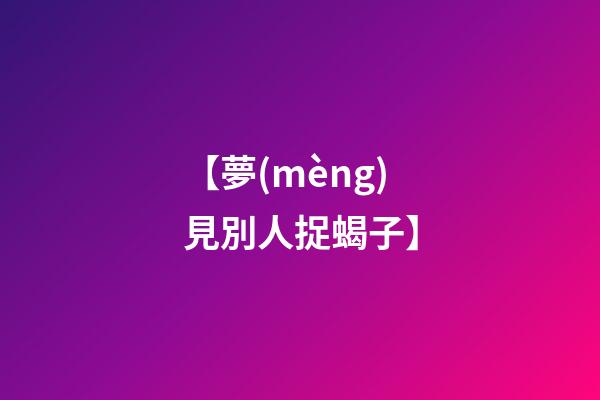 【夢(mèng)見別人捉蝎子】