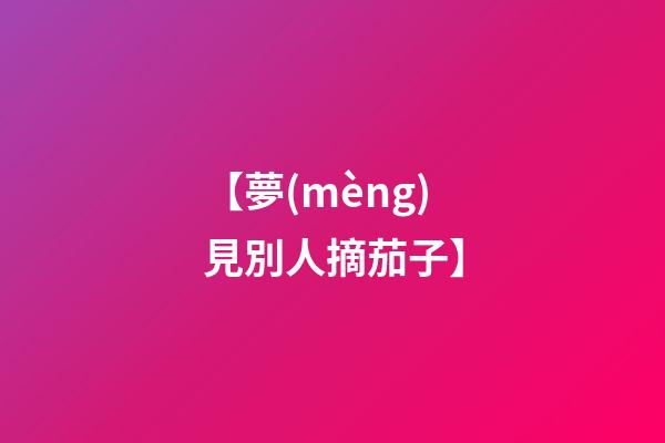 【夢(mèng)見別人摘茄子】
