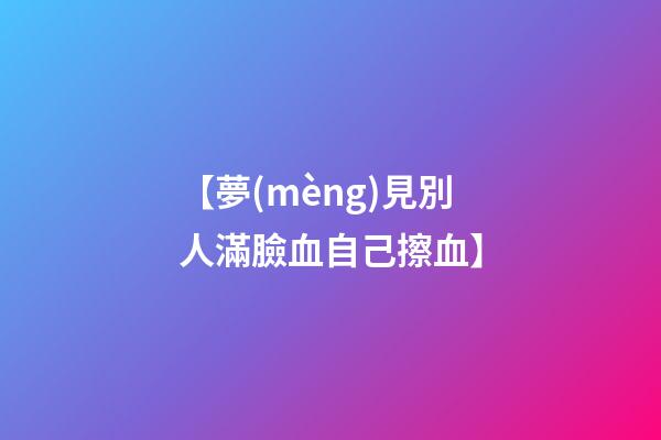 【夢(mèng)見別人滿臉血自己擦血】