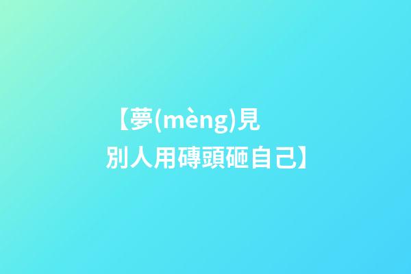 【夢(mèng)見別人用磚頭砸自己】