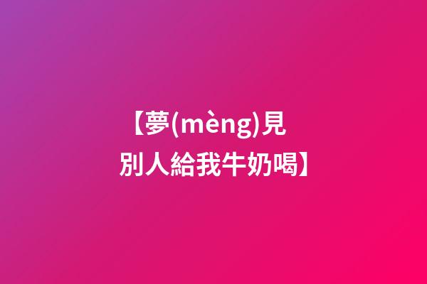 【夢(mèng)見別人給我牛奶喝】