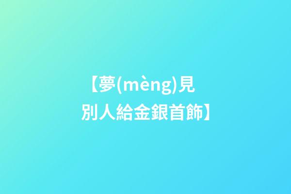 【夢(mèng)見別人給金銀首飾】