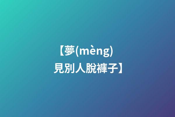 【夢(mèng)見別人脫褲子】