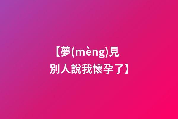 【夢(mèng)見別人說我懷孕了】