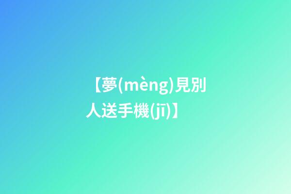 【夢(mèng)見別人送手機(jī)】