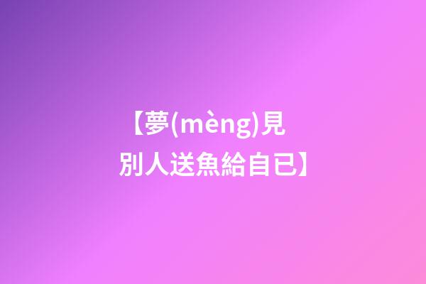 【夢(mèng)見別人送魚給自已】