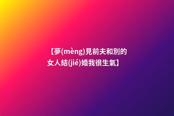 【夢(mèng)見前夫和別的女人結(jié)婚我很生氣】