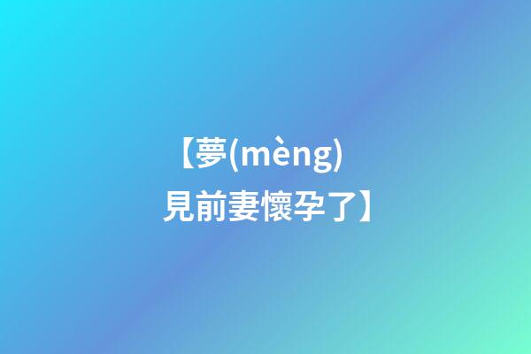 【夢(mèng)見前妻懷孕了】