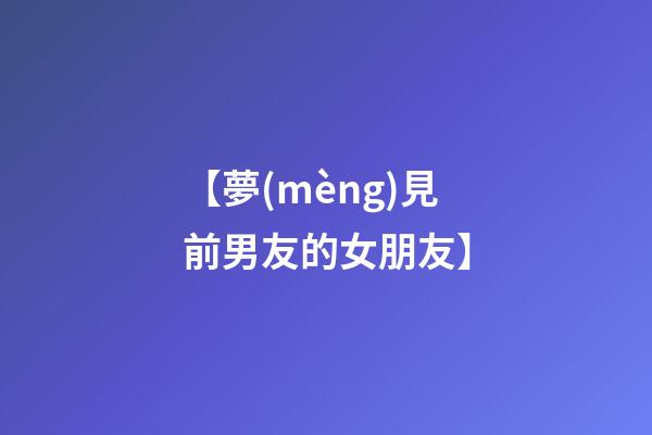 【夢(mèng)見前男友的女朋友】