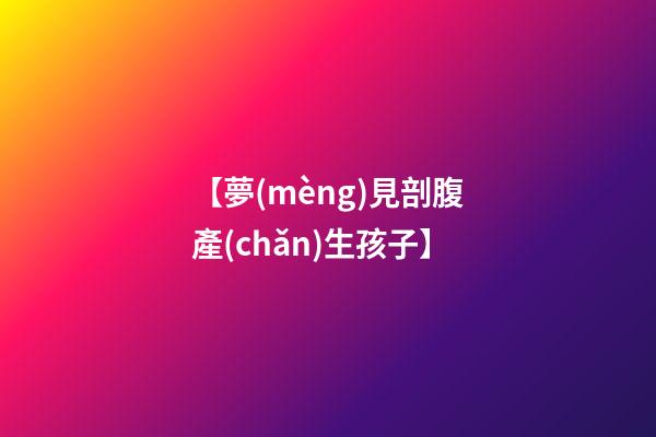 【夢(mèng)見剖腹產(chǎn)生孩子】