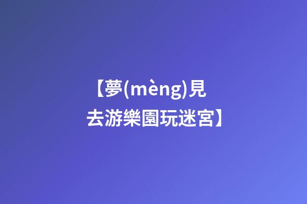 【夢(mèng)見去游樂園玩迷宮】