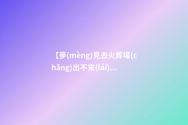 【夢(mèng)見去火葬場(chǎng)出不來(lái)】