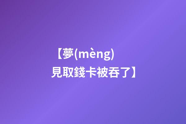【夢(mèng)見取錢卡被吞了】