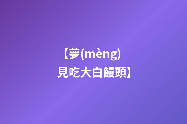 【夢(mèng)見吃大白饅頭】