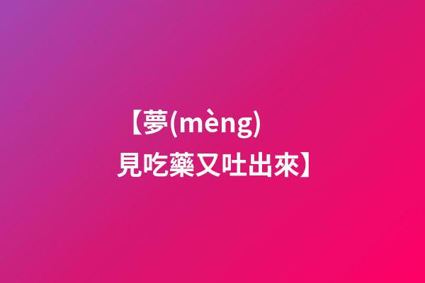 【夢(mèng)見吃藥又吐出來】