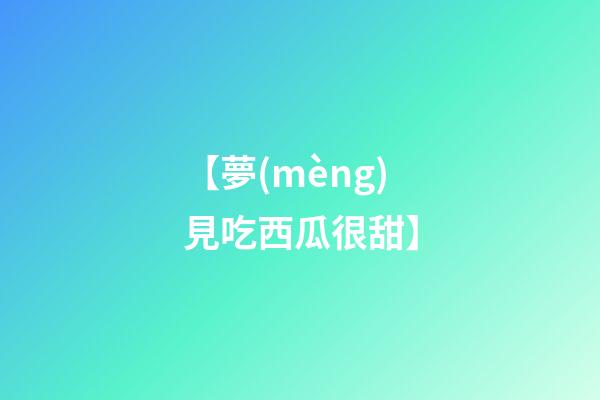 【夢(mèng)見吃西瓜很甜】