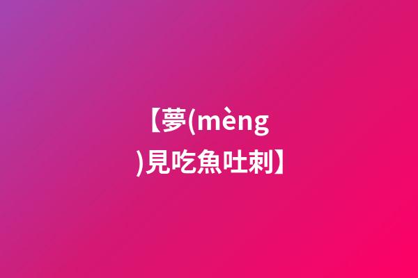 【夢(mèng)見吃魚吐刺】