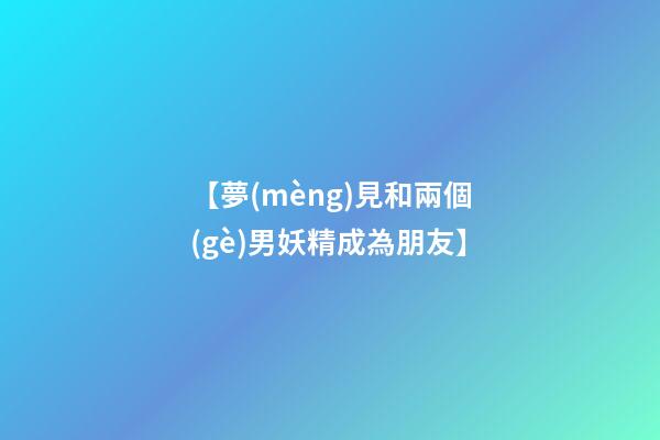 【夢(mèng)見和兩個(gè)男妖精成為朋友】