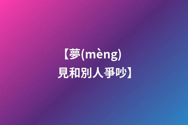 【夢(mèng)見和別人爭吵】