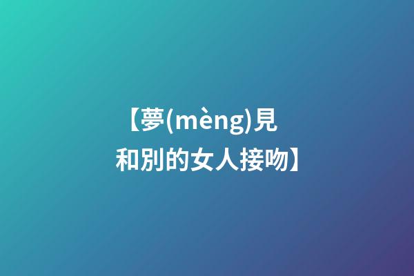 【夢(mèng)見和別的女人接吻】