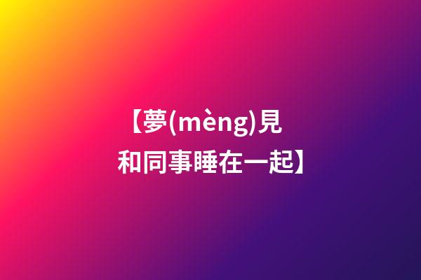 【夢(mèng)見和同事睡在一起】