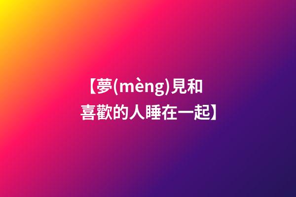 【夢(mèng)見和喜歡的人睡在一起】