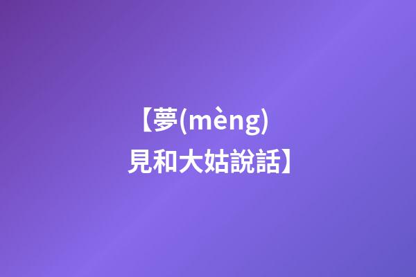【夢(mèng)見和大姑說話】