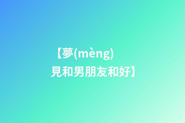【夢(mèng)見和男朋友和好】