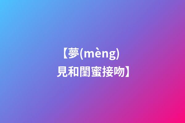 【夢(mèng)見和閨蜜接吻】