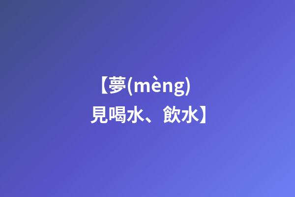 【夢(mèng)見喝水、飲水】