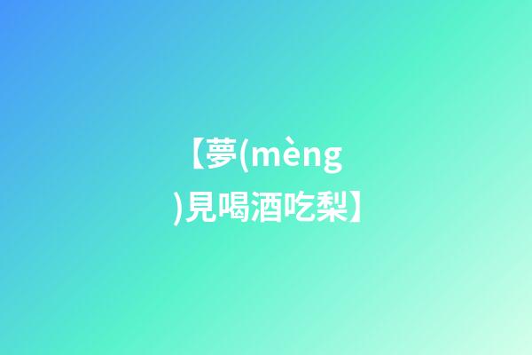 【夢(mèng)見喝酒吃梨】