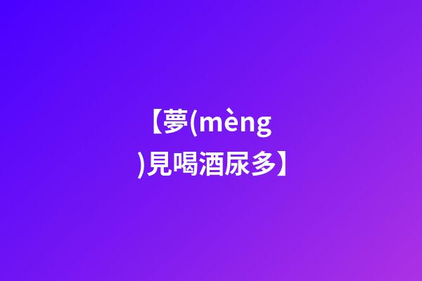 【夢(mèng)見喝酒尿多】