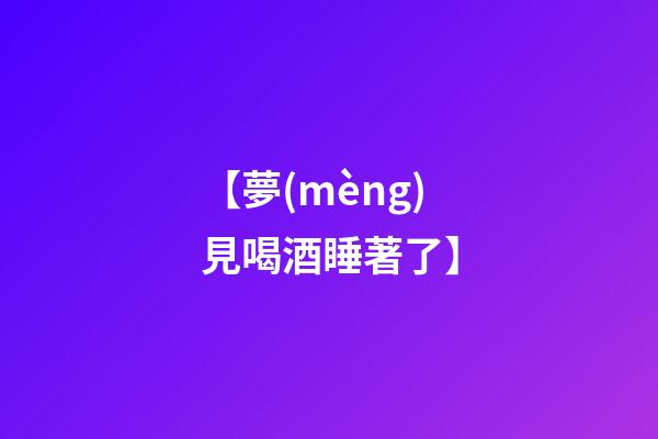 【夢(mèng)見喝酒睡著了】