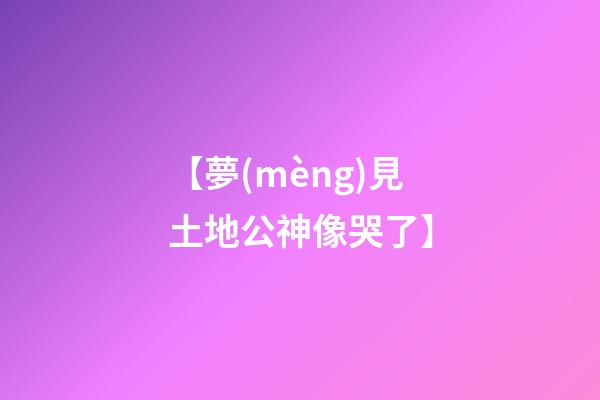 【夢(mèng)見土地公神像哭了】