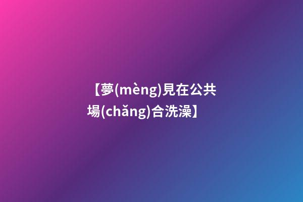 【夢(mèng)見在公共場(chǎng)合洗澡】