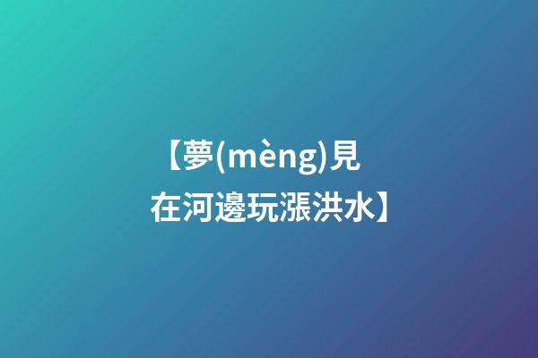 【夢(mèng)見在河邊玩漲洪水】