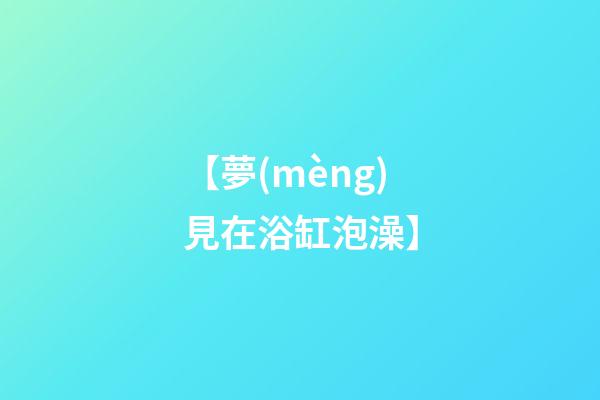 【夢(mèng)見在浴缸泡澡】