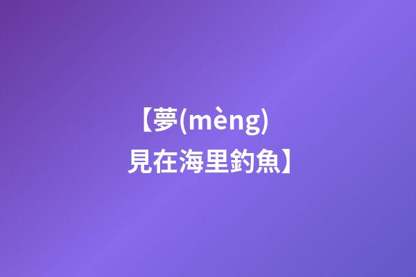 【夢(mèng)見在海里釣魚】