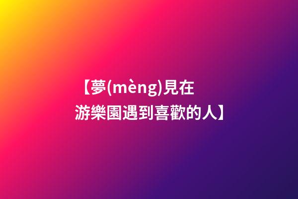 【夢(mèng)見在游樂園遇到喜歡的人】