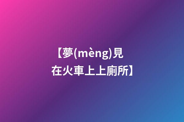 【夢(mèng)見在火車上上廁所】