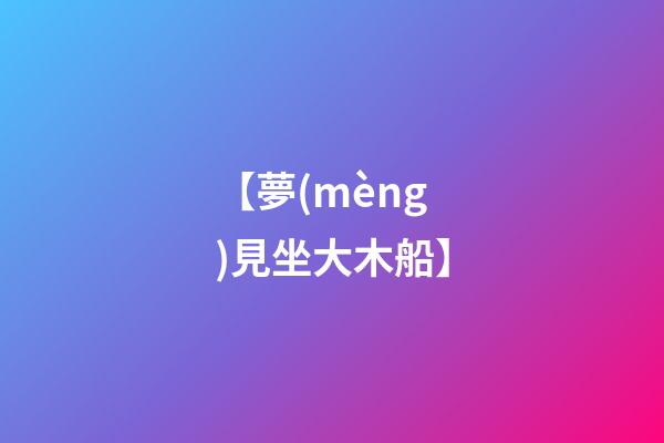 【夢(mèng)見坐大木船】