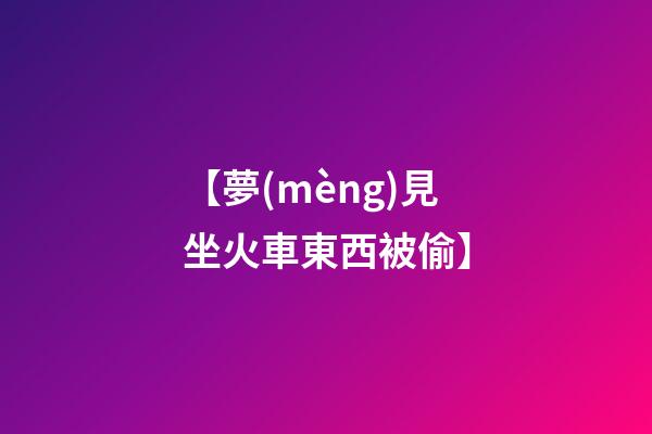 【夢(mèng)見坐火車東西被偷】