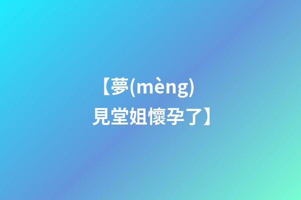 【夢(mèng)見堂姐懷孕了】